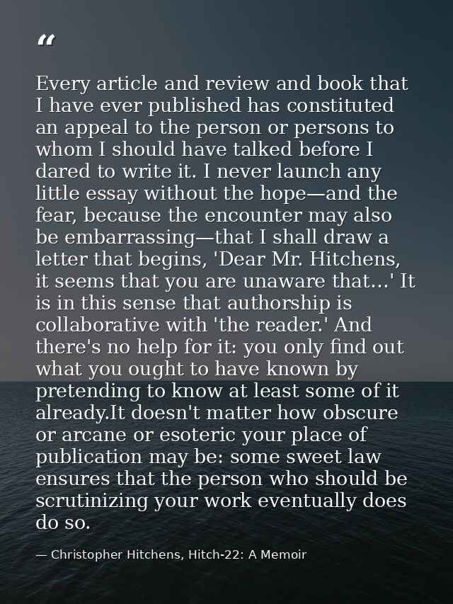 Every article and review and book that I have ever published has constituted an appeal to the person or persons to whom  — Christopher Hitchens, Hitch-22: A Memoir