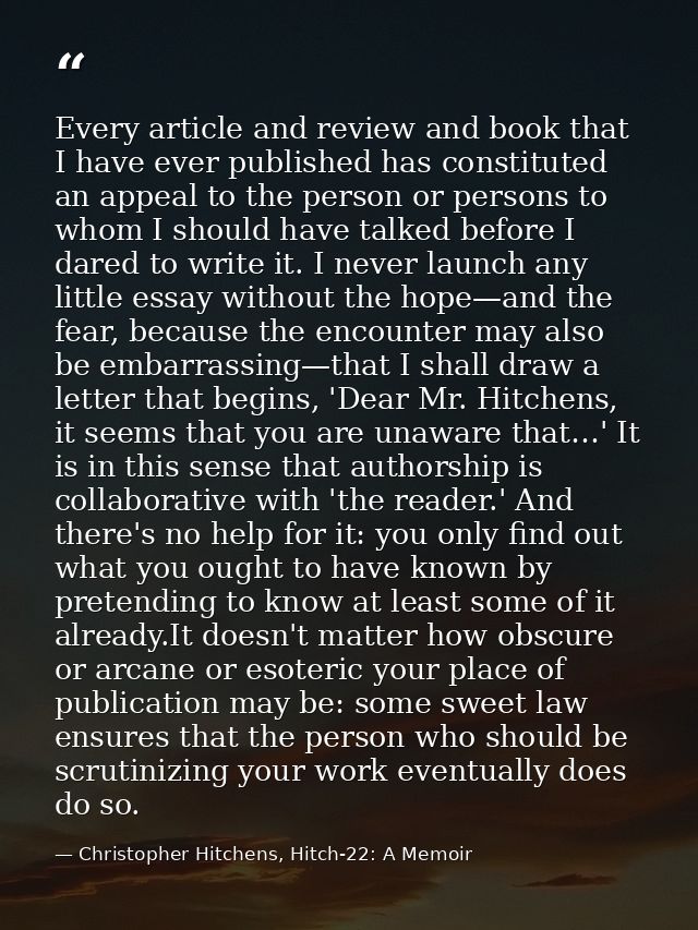 Every article and review and book that I have ever published has constituted an appeal to the person or persons to whom  — Christopher Hitchens, Hitch-22: A Memoir