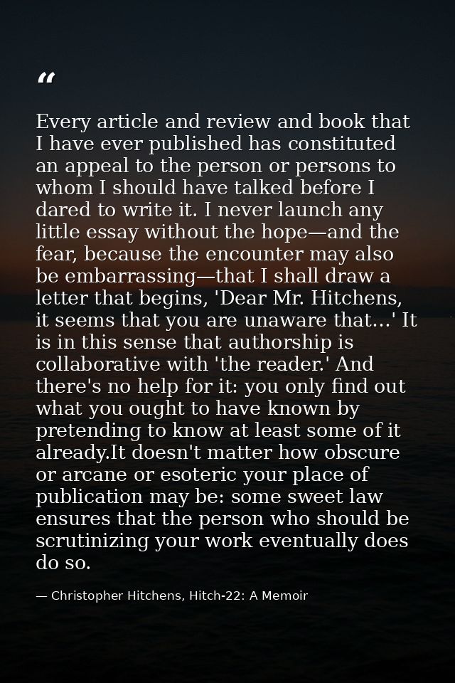 Every article and review and book that I have ever published has constituted an appeal to the person or persons to whom  — Christopher Hitchens, Hitch-22: A Memoir