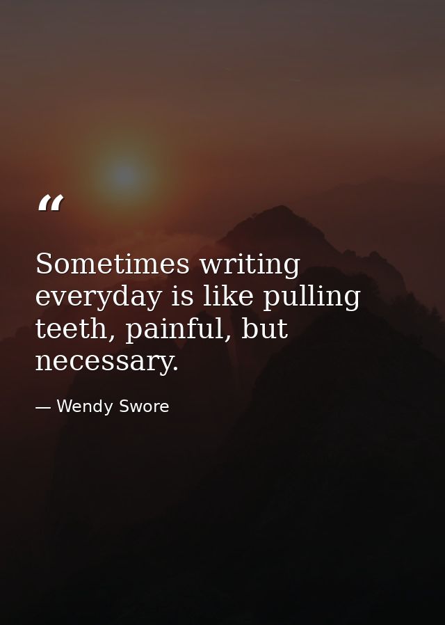 Sometimes writing everyday is like pulling teeth, painful, but necessary. — Wendy Swore