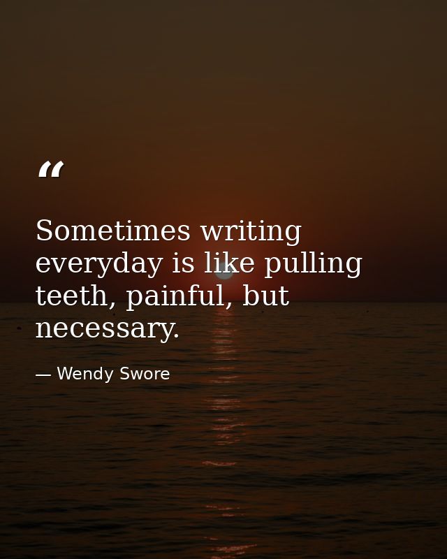 Sometimes writing everyday is like pulling teeth, painful, but necessary. — Wendy Swore