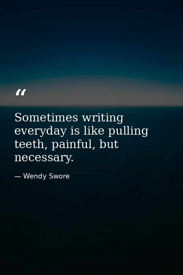Sometimes writing everyday is like pulling teeth, painful, but necessary. — Wendy Swore