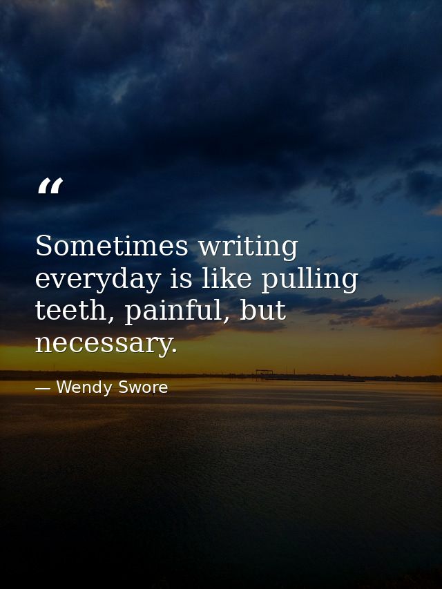 Sometimes writing everyday is like pulling teeth, painful, but necessary. — Wendy Swore