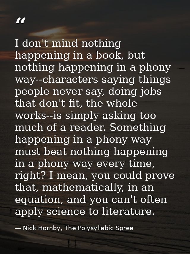 I don't mind nothing happening in a book, but nothing happening in a phony way--characters saying things people never sa — Nick Hornby, The Polysyllabic Spree