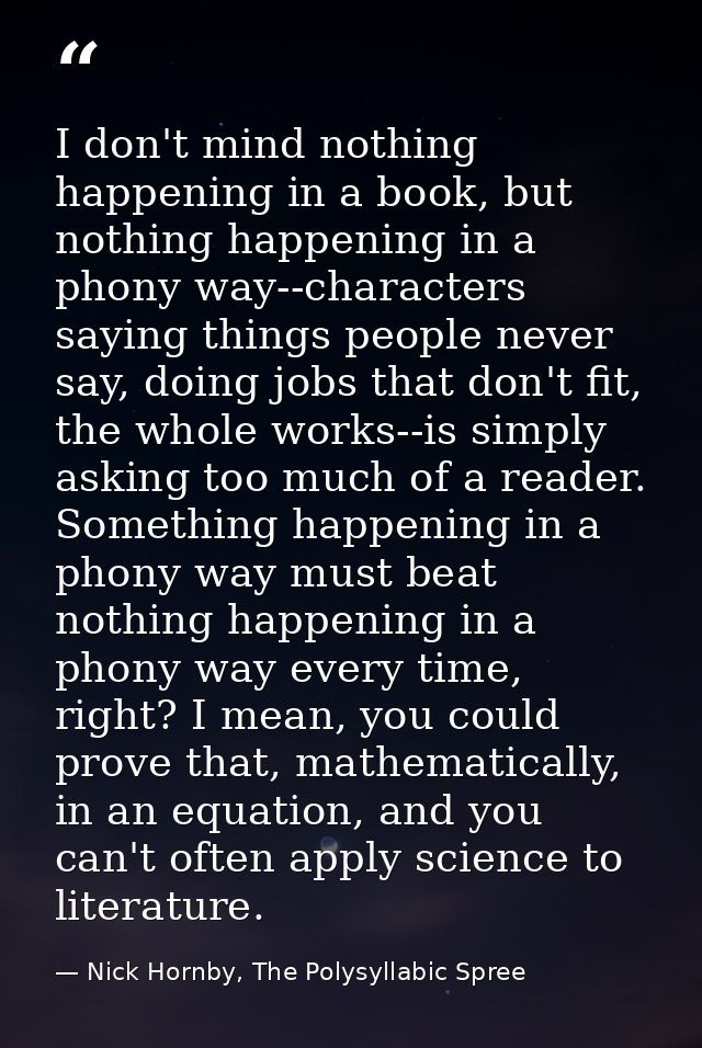 I don't mind nothing happening in a book, but nothing happening in a phony way--characters saying things people never sa — Nick Hornby, The Polysyllabic Spree