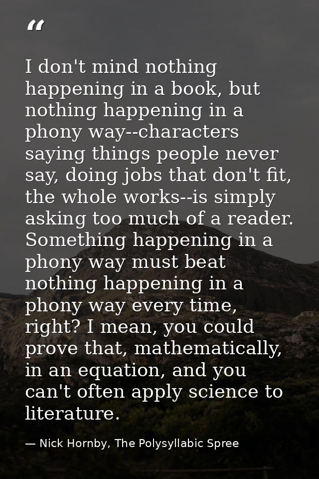 I don't mind nothing happening in a book, but nothing happening in a phony way--characters saying things people never sa — Nick Hornby, The Polysyllabic Spree