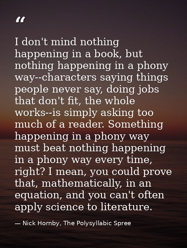 I don't mind nothing happening in a book, but nothing happening in a phony way--characters saying things people never sa — Nick Hornby, The Polysyllabic Spree