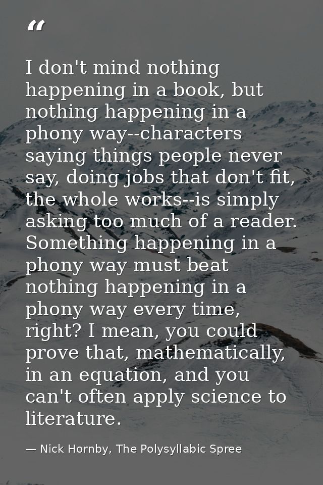 I don't mind nothing happening in a book, but nothing happening in a phony way--characters saying things people never sa — Nick Hornby, The Polysyllabic Spree