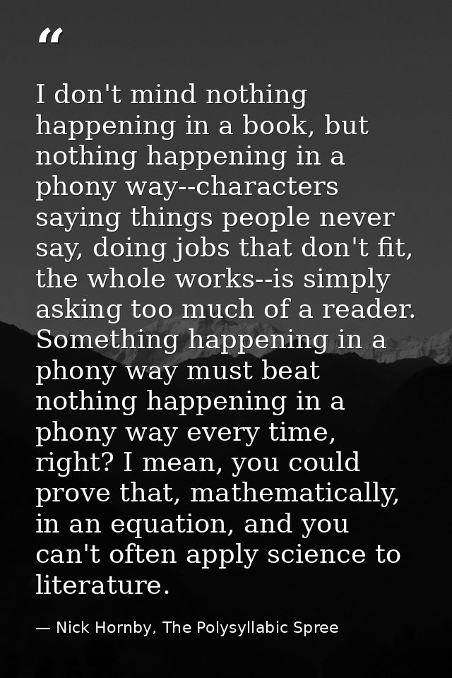 I don't mind nothing happening in a book, but nothing happening in a phony way--characters saying things people never sa — Nick Hornby, The Polysyllabic Spree
