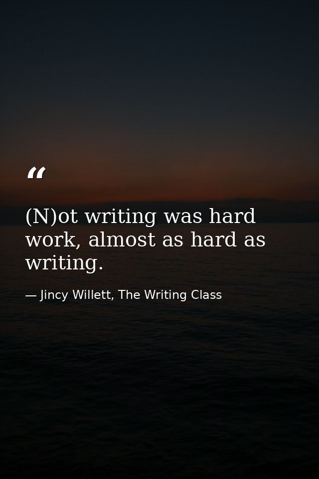 (N)ot writing was hard work, almost as hard as writing. — Jincy Willett, The Writing Class