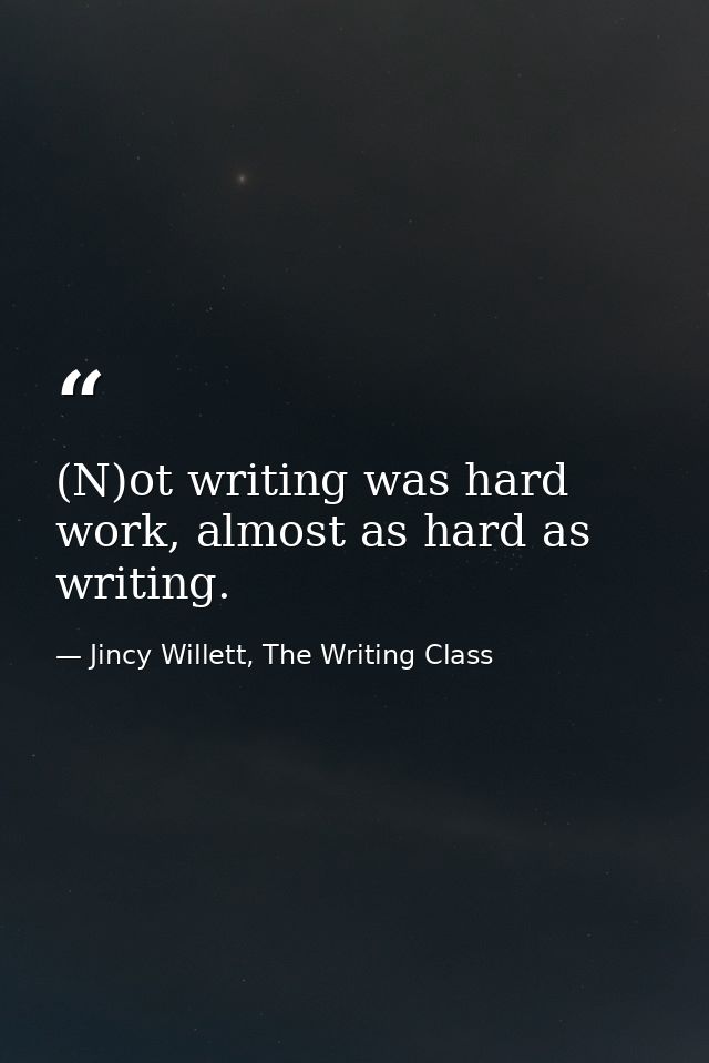 (N)ot writing was hard work, almost as hard as writing. — Jincy Willett, The Writing Class
