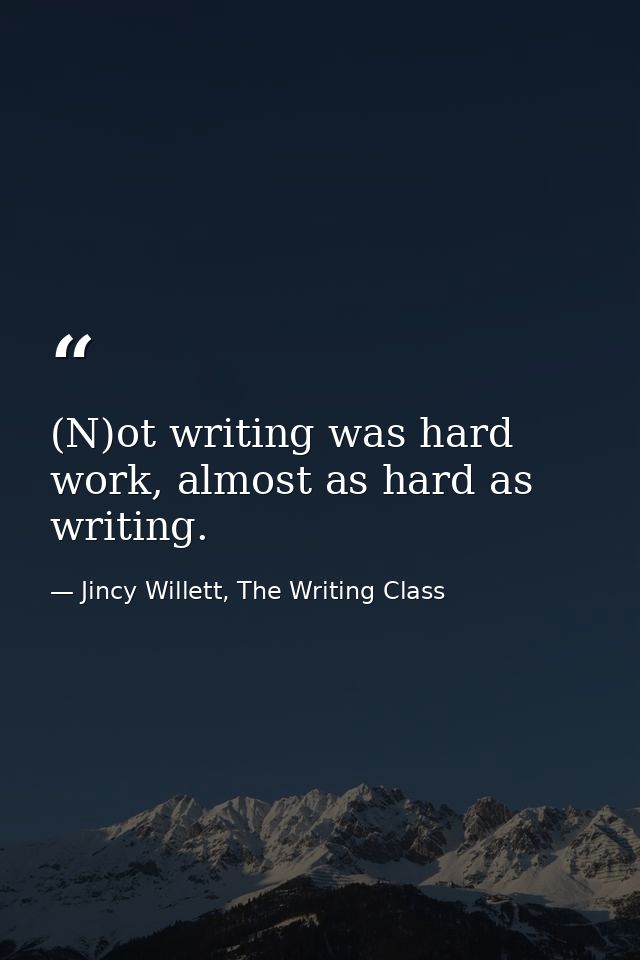 (N)ot writing was hard work, almost as hard as writing. — Jincy Willett, The Writing Class
