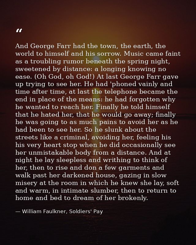 And George Farr had the town, the earth, the world to himself and his sorrow. Music came faint as a troubling rumor bene — William Faulkner, Soldiers' Pay
