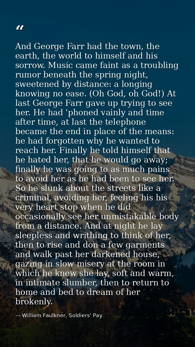 And George Farr had the town, the earth, the world to himself and his sorrow. Music came faint as a troubling rumor bene — William Faulkner, Soldiers' Pay
