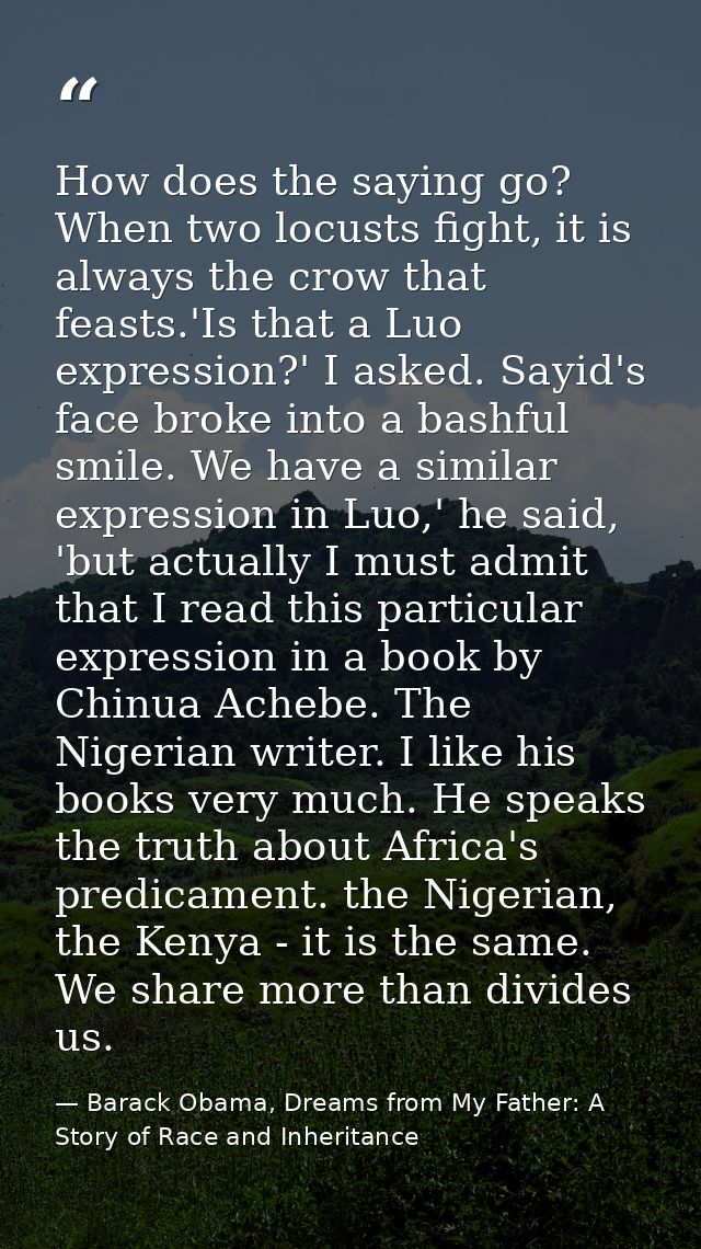 How does the saying go? When two locusts fight, it is always the crow that feasts.'Is that a Luo expression?' I asked. S — Barack Obama, Dreams from My Father: A Story of Race and Inheritance