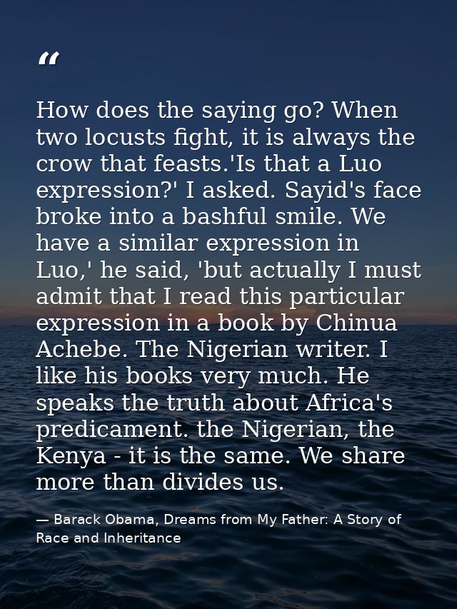 How does the saying go? When two locusts fight, it is always the crow that feasts.'Is that a Luo expression?' I asked. S — Barack Obama, Dreams from My Father: A Story of Race and Inheritance