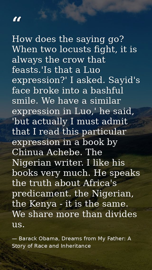 How does the saying go? When two locusts fight, it is always the crow that feasts.'Is that a Luo expression?' I asked. S — Barack Obama, Dreams from My Father: A Story of Race and Inheritance