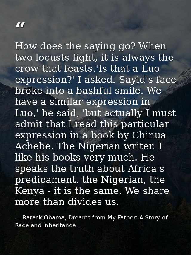 How does the saying go? When two locusts fight, it is always the crow that feasts.'Is that a Luo expression?' I asked. S — Barack Obama, Dreams from My Father: A Story of Race and Inheritance