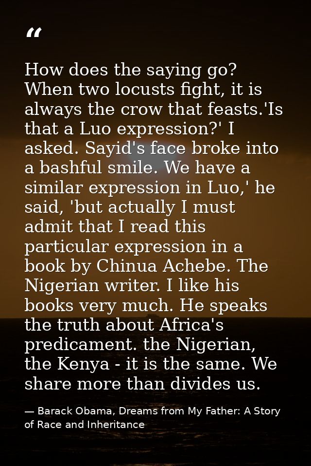 How does the saying go? When two locusts fight, it is always the crow that feasts.'Is that a Luo expression?' I asked. S — Barack Obama, Dreams from My Father: A Story of Race and Inheritance