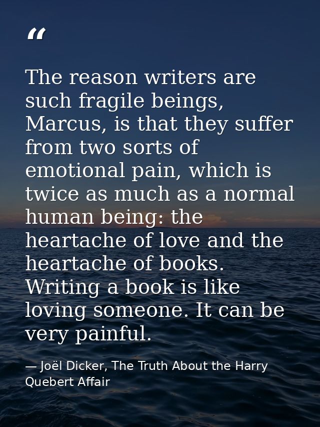 The reason writers are such fragile beings, Marcus, is that they suffer from two sorts of emotional pain, which is twice — Joël Dicker, The Truth About the Harry Quebert Affair