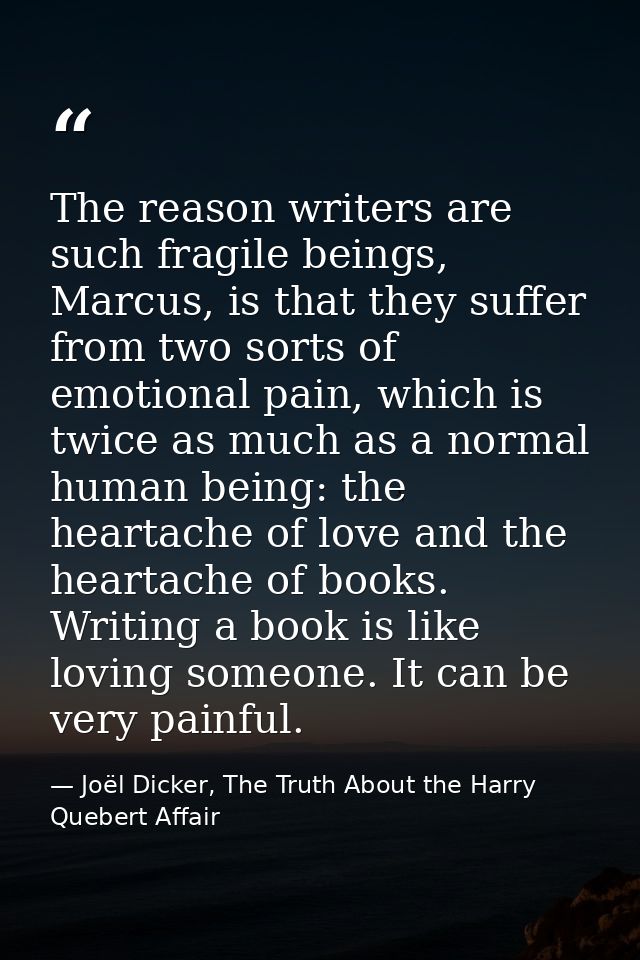 The reason writers are such fragile beings, Marcus, is that they suffer from two sorts of emotional pain, which is twice — Joël Dicker, The Truth About the Harry Quebert Affair