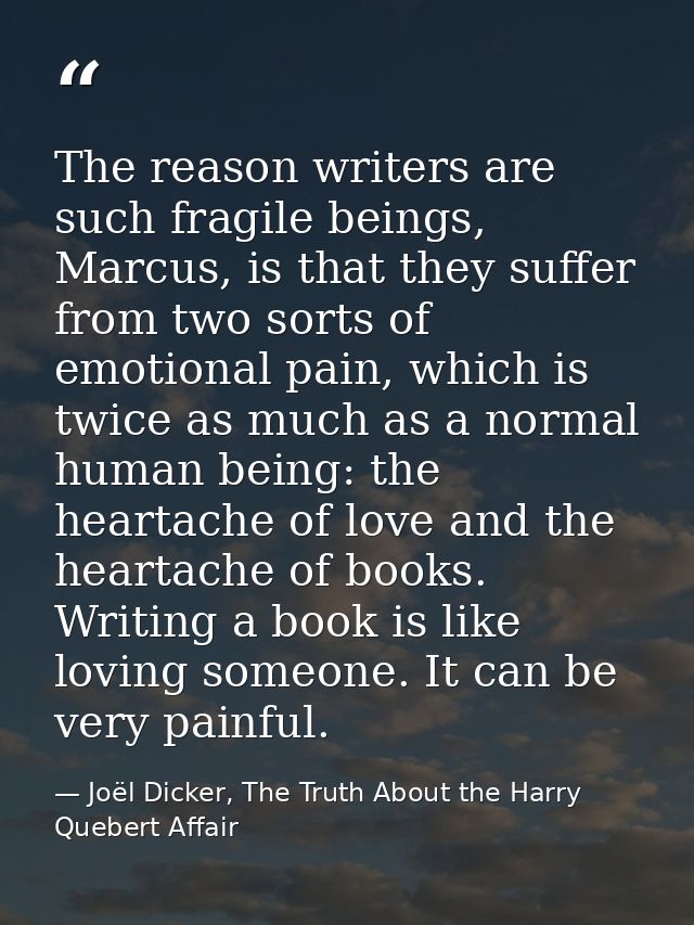 The reason writers are such fragile beings, Marcus, is that they suffer from two sorts of emotional pain, which is twice — Joël Dicker, The Truth About the Harry Quebert Affair