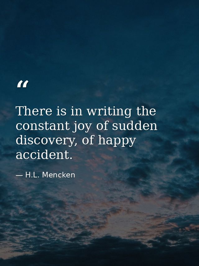 There is in writing the constant joy of sudden discovery, of happy accident. — H.L. Mencken