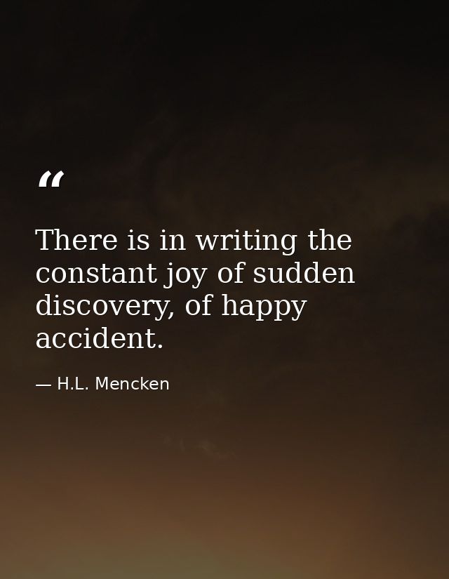 There is in writing the constant joy of sudden discovery, of happy accident. — H.L. Mencken
