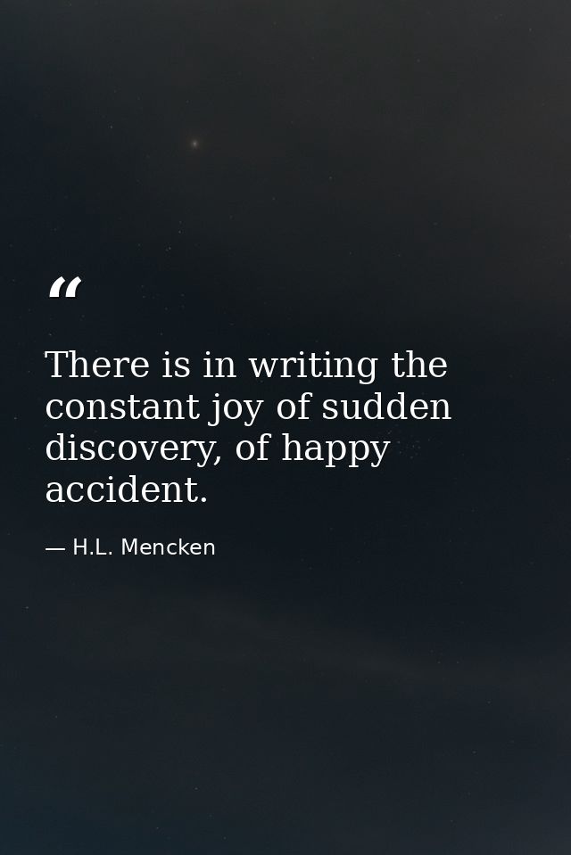 There is in writing the constant joy of sudden discovery, of happy accident. — H.L. Mencken