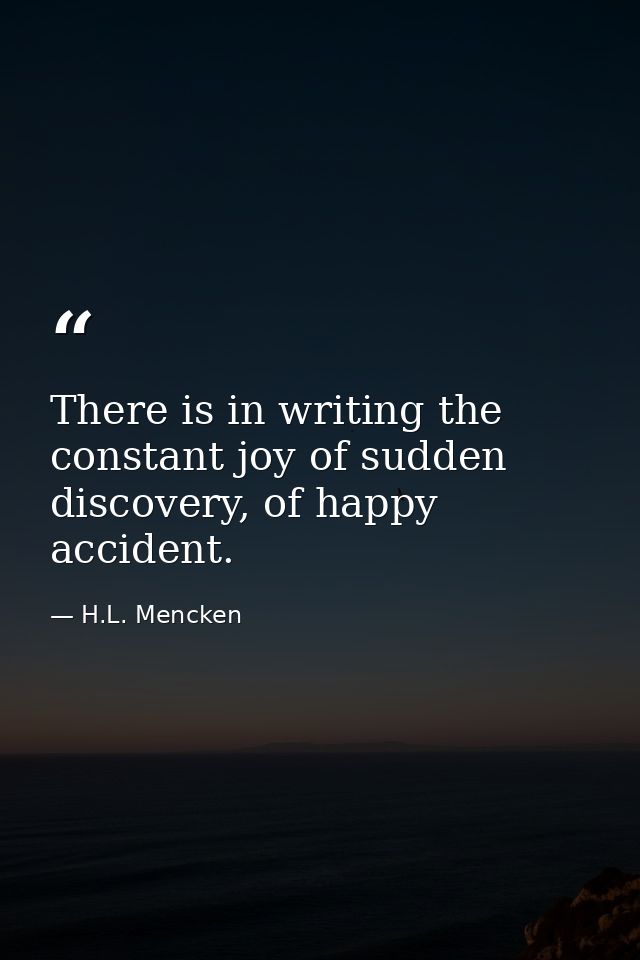 There is in writing the constant joy of sudden discovery, of happy accident. — H.L. Mencken