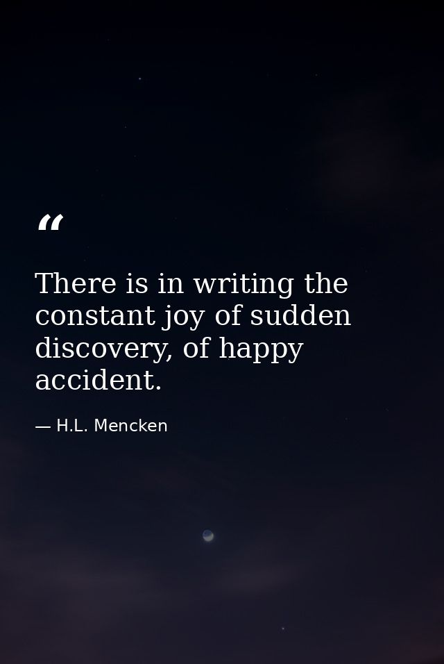 There is in writing the constant joy of sudden discovery, of happy accident. — H.L. Mencken