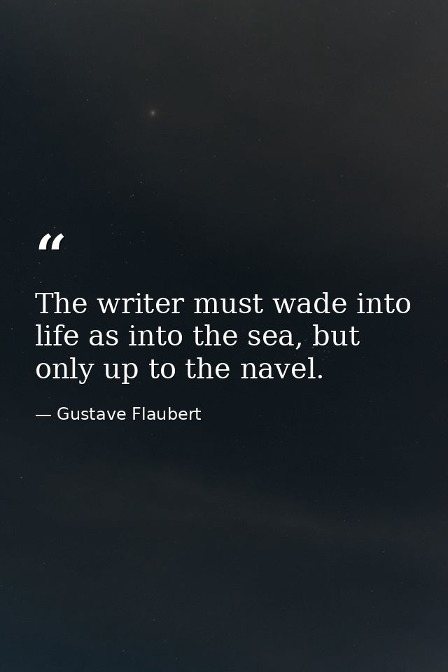 The writer must wade into life as into the sea, but only up to the navel. — Gustave Flaubert