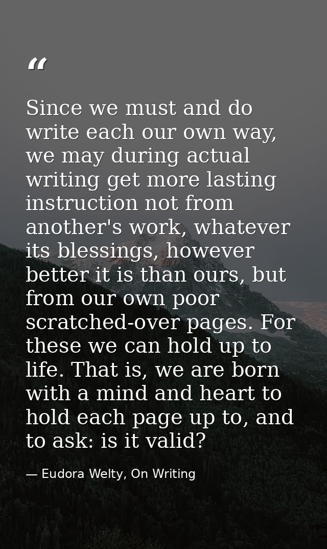 Since we must and do write each our own way, we may during actual writing get more lasting instruction not from another' — Eudora Welty, On Writing