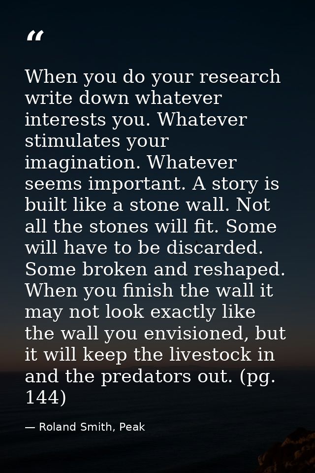 When you do your research write down whatever interests you. Whatever stimulates your imagination. Whatever seems import — Roland Smith, Peak