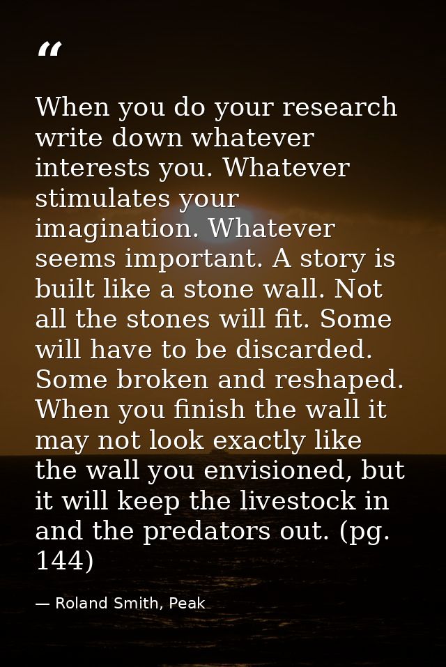 When you do your research write down whatever interests you. Whatever stimulates your imagination. Whatever seems import — Roland Smith, Peak