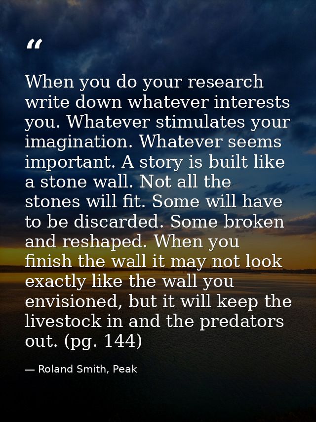 When you do your research write down whatever interests you. Whatever stimulates your imagination. Whatever seems import — Roland Smith, Peak