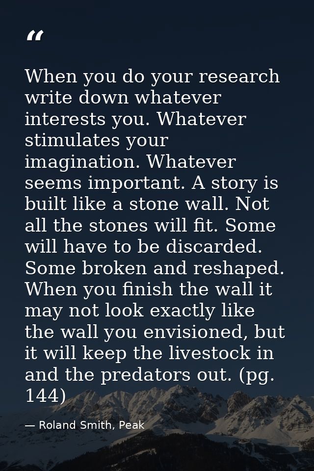 When you do your research write down whatever interests you. Whatever stimulates your imagination. Whatever seems import — Roland Smith, Peak