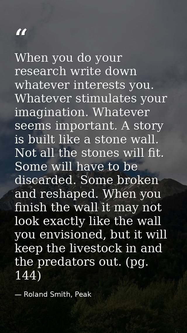 When you do your research write down whatever interests you. Whatever stimulates your imagination. Whatever seems import — Roland Smith, Peak