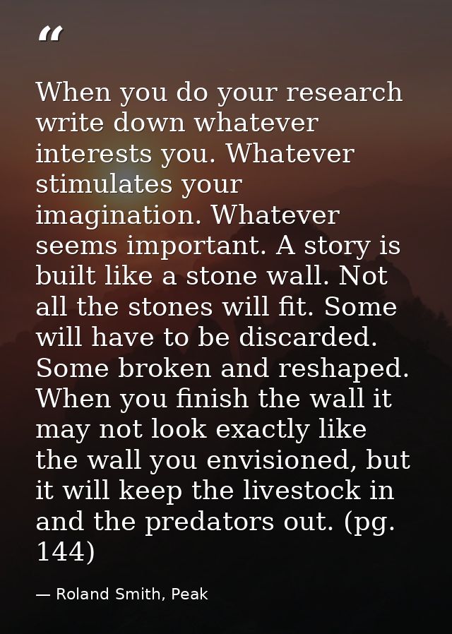 When you do your research write down whatever interests you. Whatever stimulates your imagination. Whatever seems import — Roland Smith, Peak