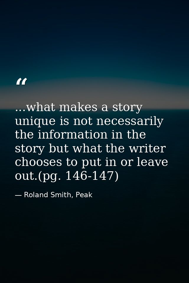 ...what makes a story unique is not necessarily the information in the story but what the writer chooses to put in or le — Roland Smith, Peak