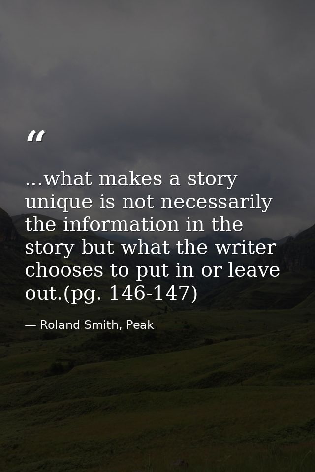 ...what makes a story unique is not necessarily the information in the story but what the writer chooses to put in or le — Roland Smith, Peak