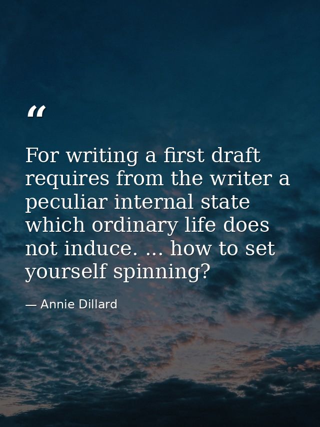 For writing a first draft requires from the writer a peculiar internal state which ordinary life does not induce. ... ho — Annie Dillard
