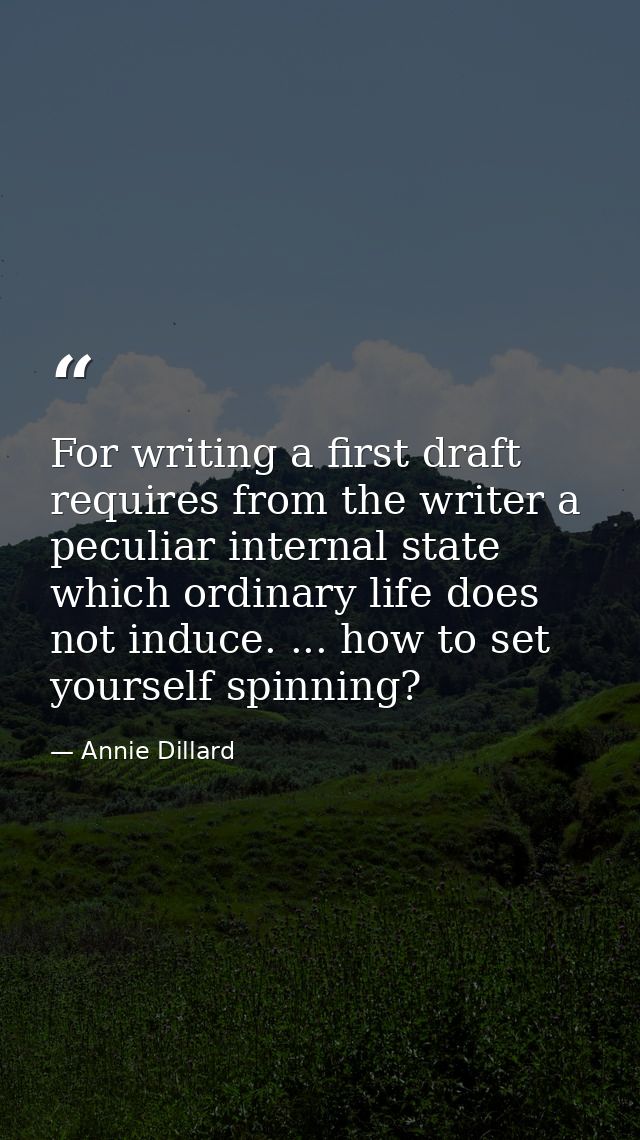 For writing a first draft requires from the writer a peculiar internal state which ordinary life does not induce. ... ho — Annie Dillard