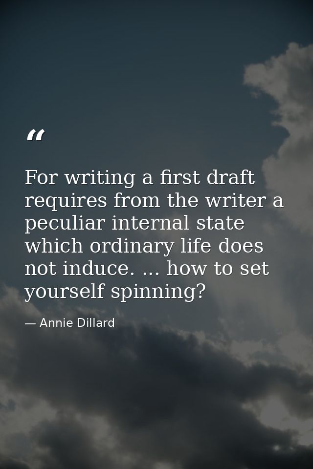 For writing a first draft requires from the writer a peculiar internal state which ordinary life does not induce. ... ho — Annie Dillard