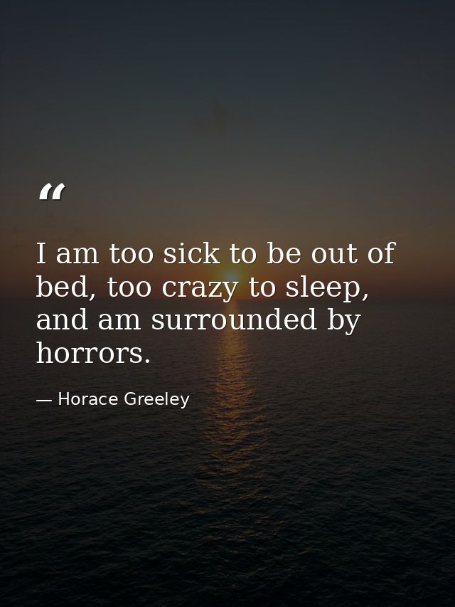 I am too sick to be out of bed, too crazy to sleep, and am surrounded by horrors. — Horace Greeley