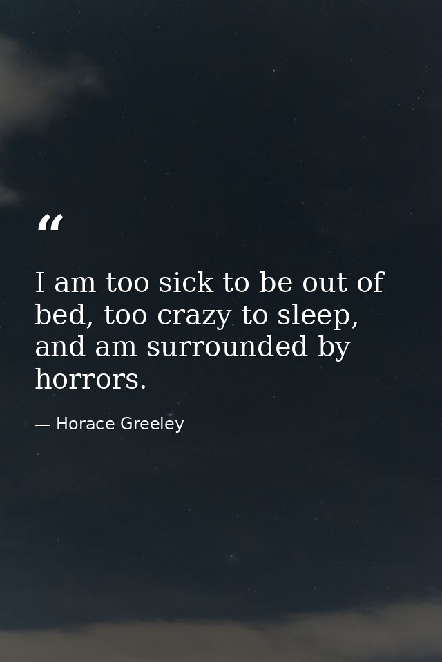 I am too sick to be out of bed, too crazy to sleep, and am surrounded by horrors. — Horace Greeley