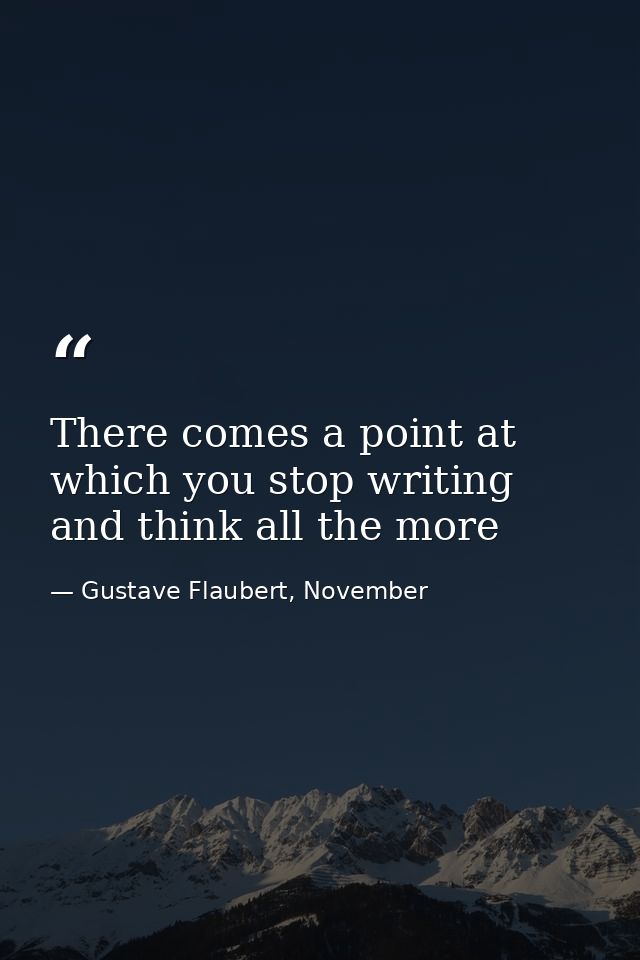 There comes a point at which you stop writing and think all the more — Gustave Flaubert, November