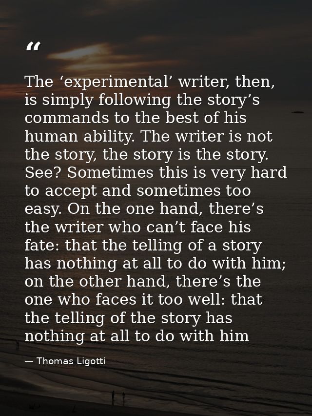 The ‘experimental’ writer, then, is simply following the story’s commands to the best of his human ability. The writer i — Thomas Ligotti