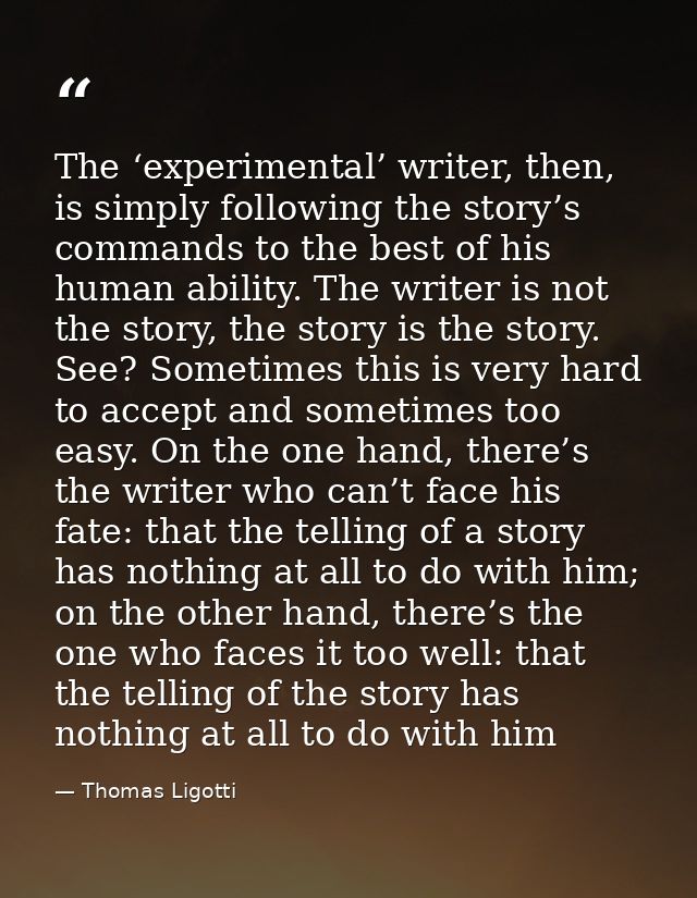 The ‘experimental’ writer, then, is simply following the story’s commands to the best of his human ability. The writer i — Thomas Ligotti