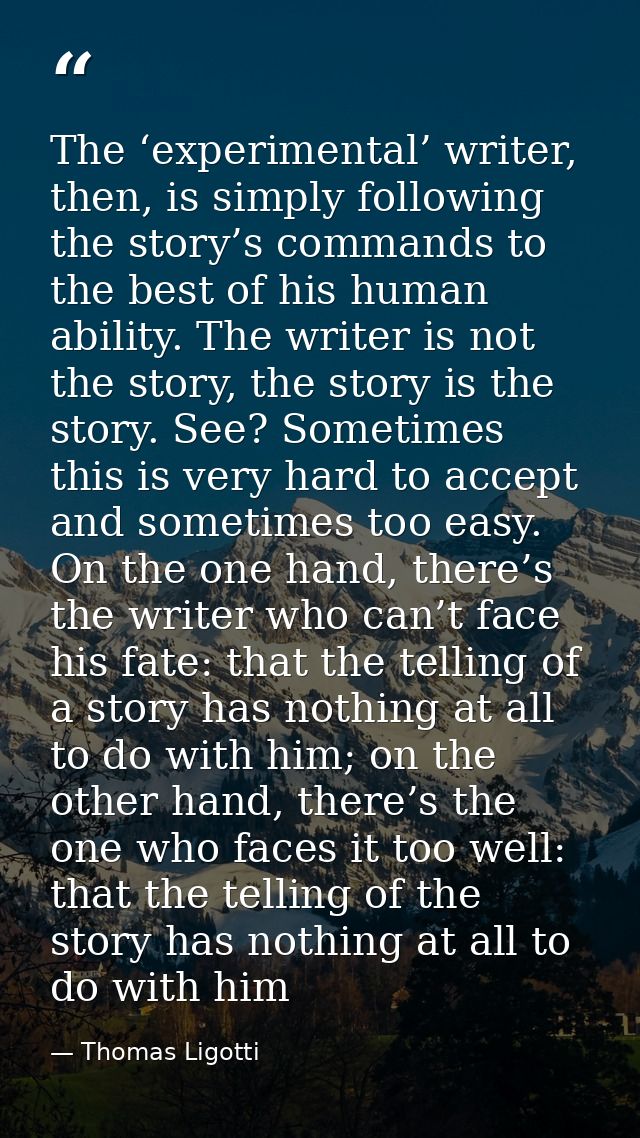 The ‘experimental’ writer, then, is simply following the story’s commands to the best of his human ability. The writer i — Thomas Ligotti